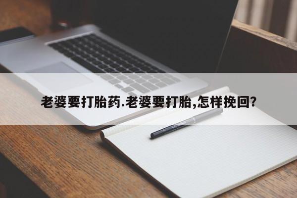 堕胎药药店购买微信联系方式老婆要打胎药.老婆要打胎,怎样挽回？