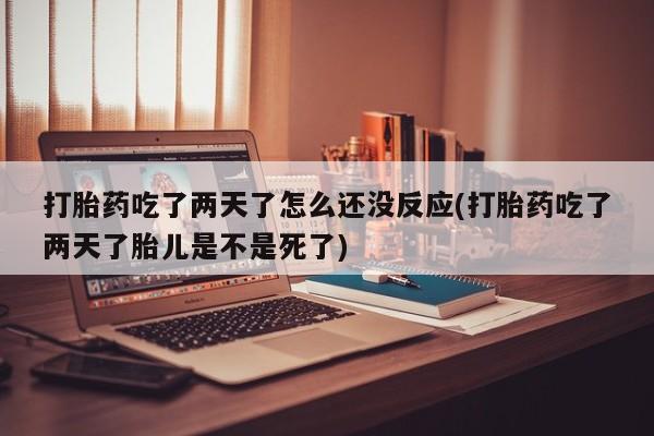 堕胎药药店购买微信联系方式打胎药吃了两天了怎么还没反应(打胎药吃了两天了胎儿是不是死了)