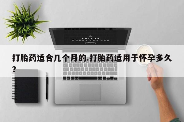 堕胎药药店购买微信联系方式打胎药适合几个月的.打胎药适用于怀孕多久？
