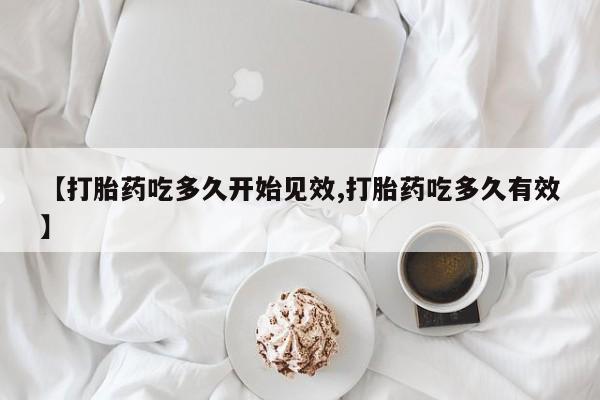 堕胎药药店购买微信联系方式【打胎药吃多久开始见效,打胎药吃多久有效】