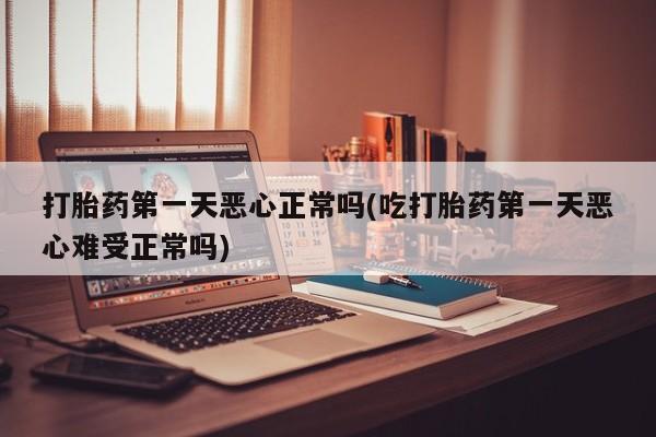 堕胎药药店购买微信联系方式打胎药第一天恶心正常吗(吃打胎药第一天恶心难受正常吗)