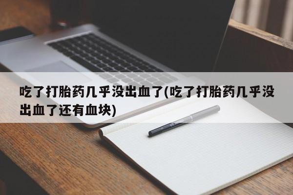 堕胎药药店购买微信联系方式吃了打胎药几乎没出血了(吃了打胎药几乎没出血了还有血块)