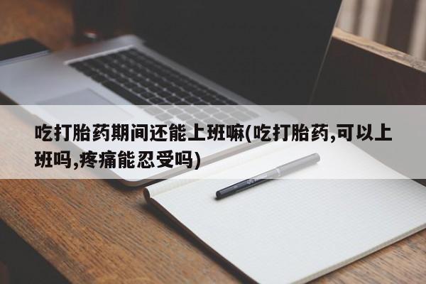 堕胎药药店购买微信联系方式吃打胎药期间还能上班嘛(吃打胎药,可以上班吗,疼痛能忍受吗)