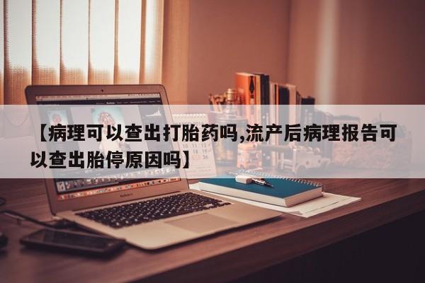 堕胎药药店购买微信联系方式【病理可以查出打胎药吗,流产后病理报告可以查出胎停原因吗】