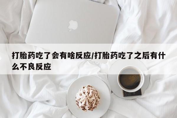 堕胎药药店购买微信联系方式打胎药吃了会有啥反应/打胎药吃了之后有什么不良反应