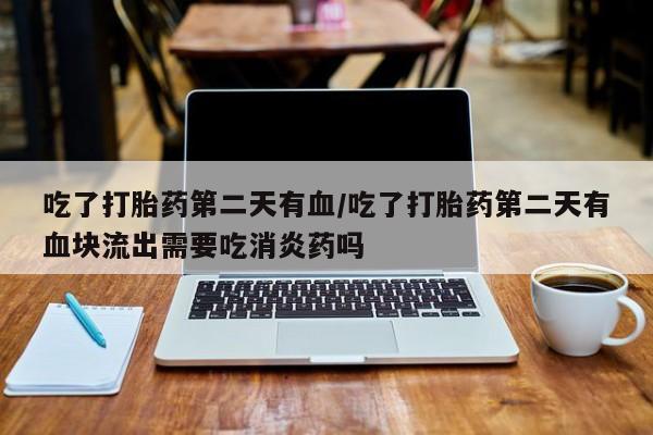 堕胎药药店购买微信联系方式吃了打胎药第二天有血/吃了打胎药第二天有血块流出需要吃消炎药吗