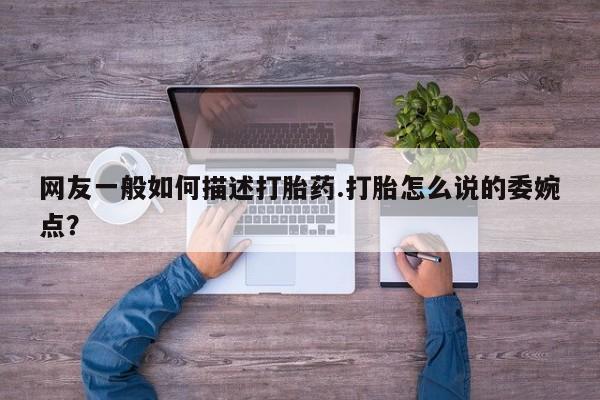 堕胎药药店购买微信联系方式网友一般如何描述打胎药.打胎怎么说的委婉点？