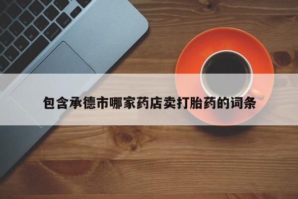 堕胎药药店购买微信联系方式包含承德市哪家药店卖打胎药的词条