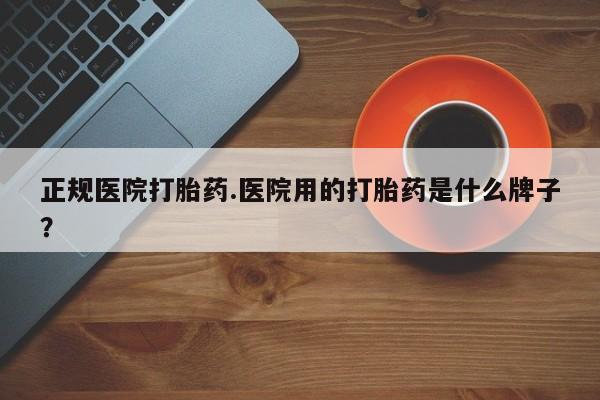 堕胎药药店购买微信联系方式正规医院打胎药.医院用的打胎药是什么牌子？