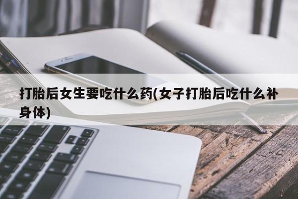 堕胎药药店购买微信联系方式打胎后女生要吃什么药(女子打胎后吃什么补身体)