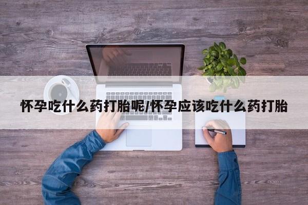 堕胎药药店购买微信联系方式怀孕吃什么药打胎呢/怀孕应该吃什么药打胎