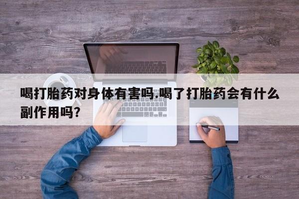 堕胎药药店购买微信联系方式喝打胎药对身体有害吗.喝了打胎药会有什么副作用吗？
