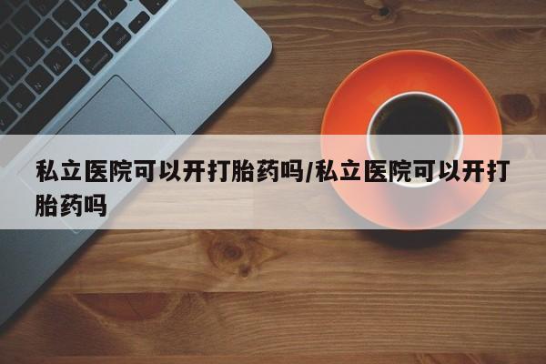 堕胎药药店购买微信联系方式私立医院可以开打胎药吗/私立医院可以开打胎药吗
