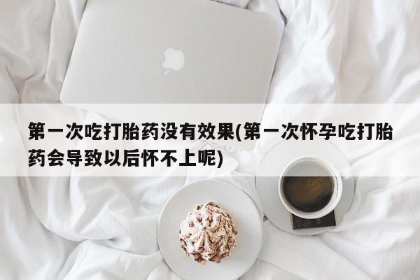 堕胎药药店购买微信联系方式第一次吃打胎药没有效果(第一次怀孕吃打胎药会导致以后怀不上呢)