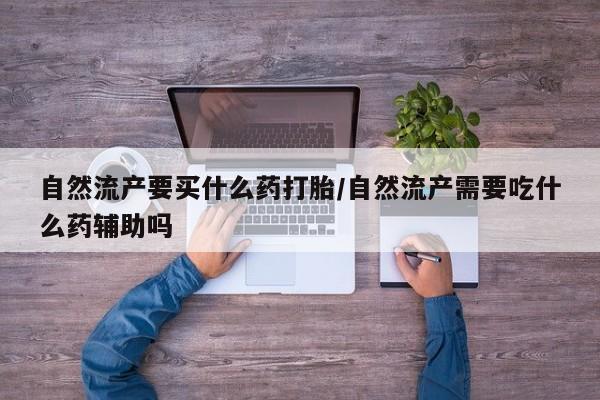 堕胎药药店购买微信联系方式自然流产要买什么药打胎/自然流产需要吃什么药辅助吗