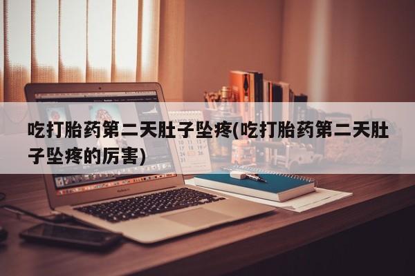 堕胎药药店购买微信联系方式吃打胎药第二天肚子坠疼(吃打胎药第二天肚子坠疼的厉害)