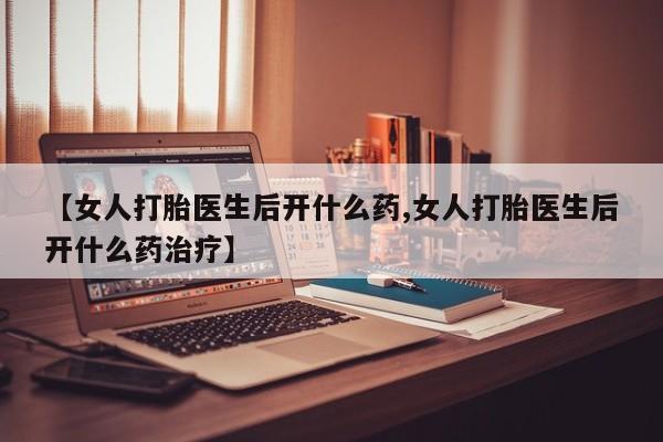 堕胎药药店购买微信联系方式【女人打胎医生后开什么药,女人打胎医生后开什么药治疗】