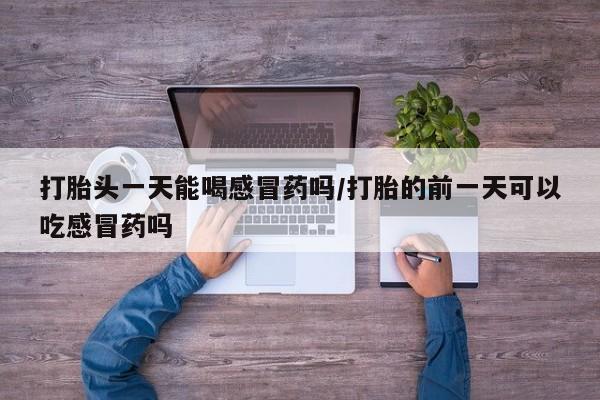堕胎药药店购买微信联系方式打胎头一天能喝感冒药吗/打胎的前一天可以吃感冒药吗