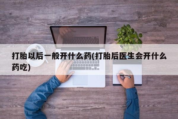 堕胎药药店购买微信联系方式打胎以后一般开什么药(打胎后医生会开什么药吃)