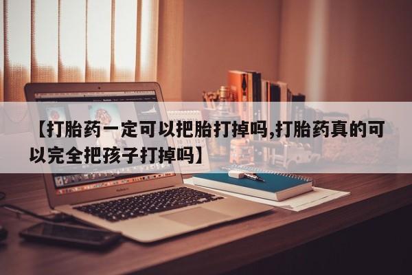 堕胎药药店购买微信联系方式【打胎药一定可以把胎打掉吗,打胎药真的可以完全把孩子打掉吗】