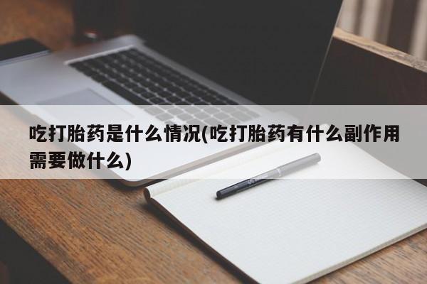 堕胎药药店购买微信联系方式吃打胎药是什么情况(吃打胎药有什么副作用需要做什么)