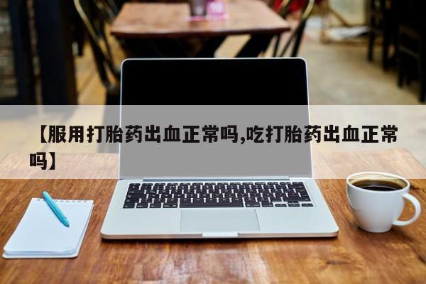 堕胎药药店购买微信联系方式【服用打胎药出血正常吗,吃打胎药出血正常吗】