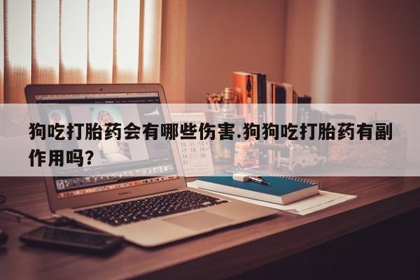 堕胎药药店购买微信联系方式狗吃打胎药会有哪些伤害.狗狗吃打胎药有副作用吗？
