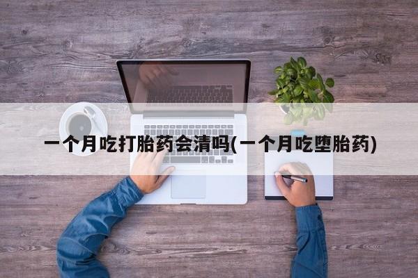 堕胎药药店购买微信联系方式一个月吃打胎药会清吗(一个月吃堕胎药)