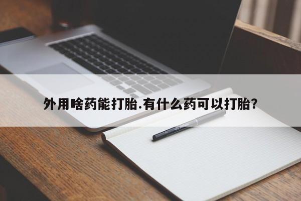 堕胎药药店购买微信联系方式外用啥药能打胎.有什么药可以打胎？