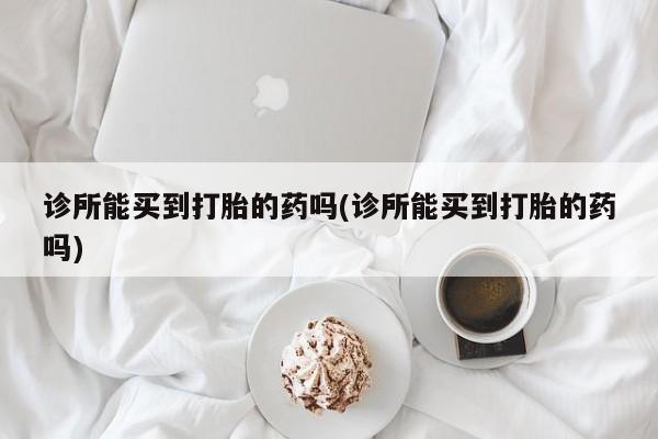 堕胎药药店购买微信联系方式诊所能买到打胎的药吗(诊所能买到打胎的药吗)