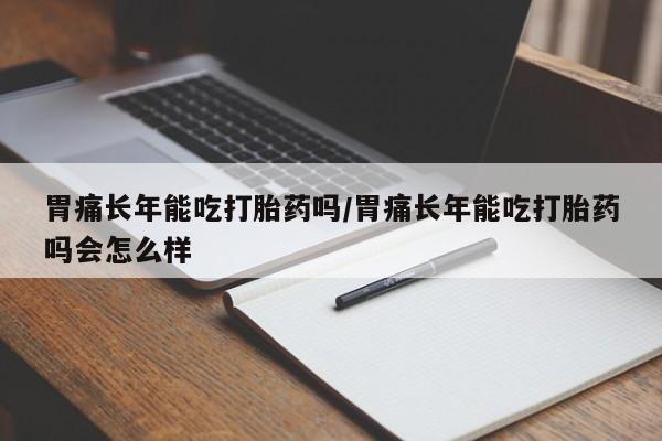 堕胎药药店购买微信联系方式胃痛长年能吃打胎药吗/胃痛长年能吃打胎药吗会怎么样