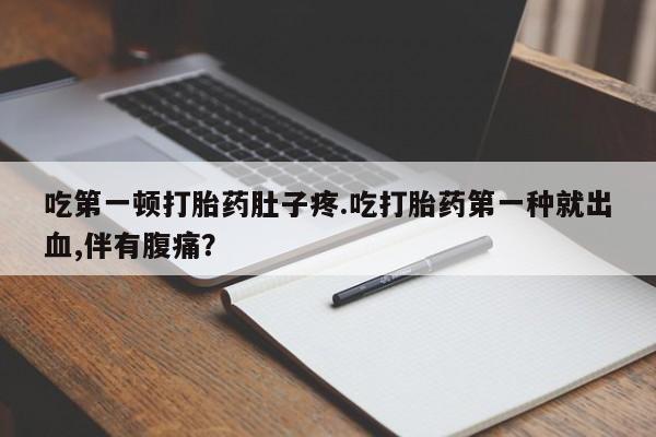 堕胎药药店购买微信联系方式吃第一顿打胎药肚子疼.吃打胎药第一种就出血,伴有腹痛？