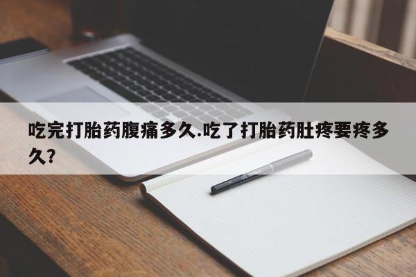 堕胎药药店购买微信联系方式吃完打胎药腹痛多久.吃了打胎药肚疼要疼多久？