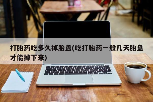 堕胎药药店购买微信联系方式打胎药吃多久掉胎盘(吃打胎药一般几天胎盘才能掉下来)