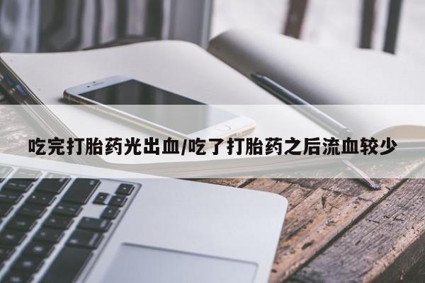 堕胎药药店购买微信联系方式吃完打胎药光出血/吃了打胎药之后流血较少