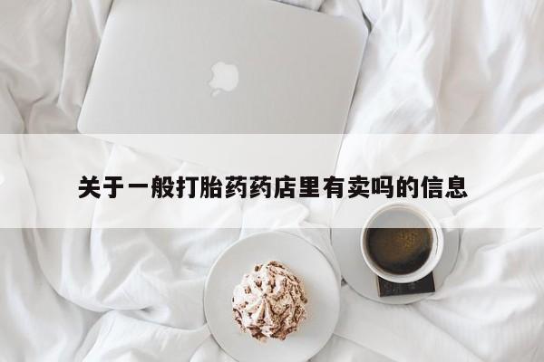堕胎药药店购买微信联系方式关于一般打胎药药店里有卖吗的信息