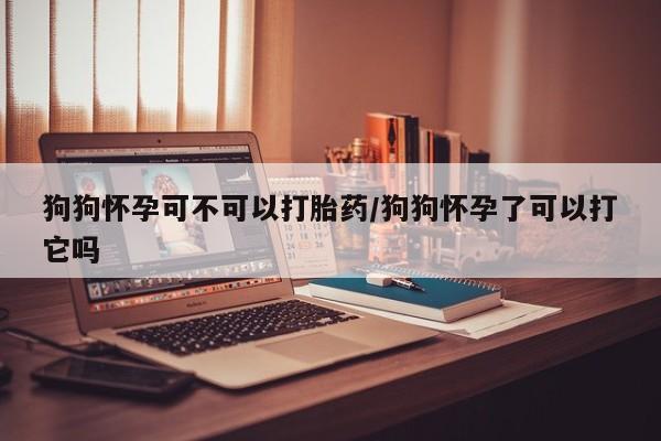 堕胎药药店购买微信联系方式狗狗怀孕可不可以打胎药/狗狗怀孕了可以打它吗