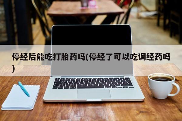 堕胎药药店购买微信联系方式停经后能吃打胎药吗(停经了可以吃调经药吗)
