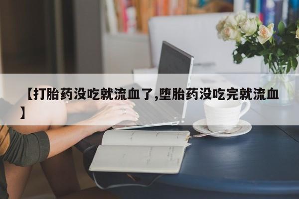堕胎药药店购买微信联系方式【打胎药没吃就流血了,堕胎药没吃完就流血】