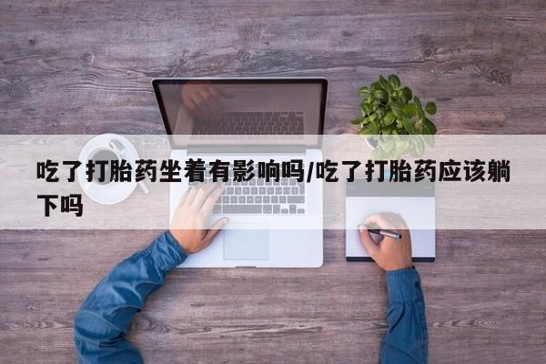 堕胎药药店购买微信联系方式吃了打胎药坐着有影响吗/吃了打胎药应该躺下吗