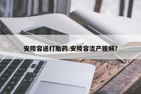 堕胎药药店购买微信联系方式安陵容送打胎药.安陵容流产视频？