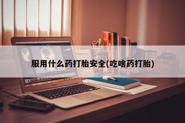 堕胎药药店购买微信联系方式服用什么药打胎安全(吃啥药打胎)