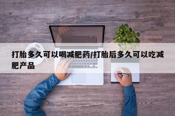 堕胎药药店购买微信联系方式打胎多久可以喝减肥药/打胎后多久可以吃减肥产品
