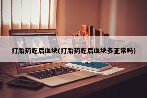 堕胎药药店购买微信联系方式打胎药吃后血块(打胎药吃后血块多正常吗)