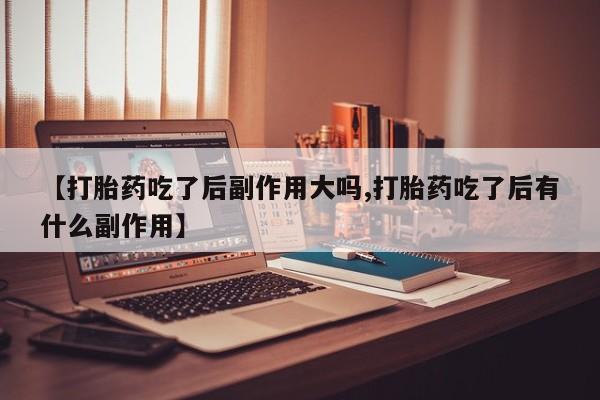 堕胎药药店购买微信联系方式【打胎药吃了后副作用大吗,打胎药吃了后有什么副作用】