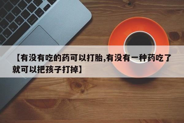堕胎药药店购买微信联系方式【有没有吃的药可以打胎,有没有一种药吃了就可以把孩子打掉】