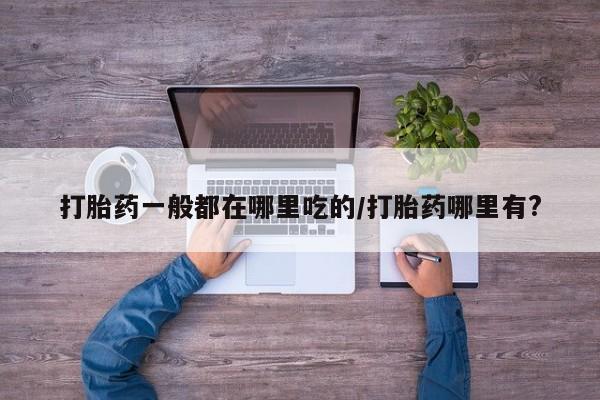 堕胎药药店购买微信联系方式打胎药一般都在哪里吃的/打胎药哪里有?