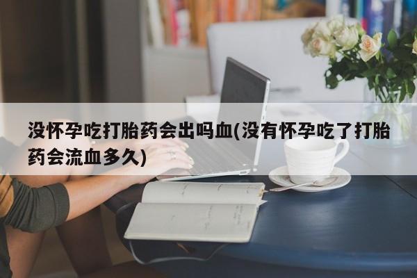 堕胎药药店购买微信联系方式没怀孕吃打胎药会出吗血(没有怀孕吃了打胎药会流血多久)