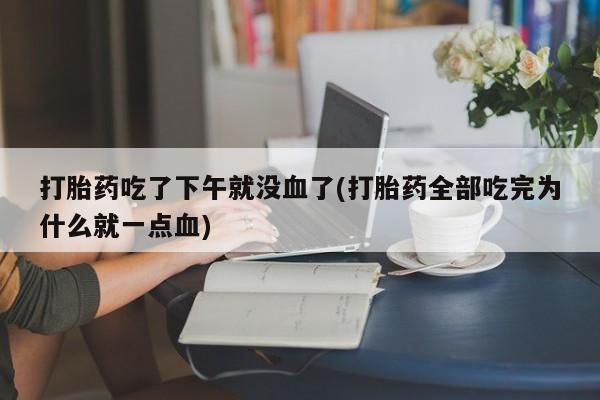 堕胎药药店购买微信联系方式打胎药吃了下午就没血了(打胎药全部吃完为什么就一点血)
