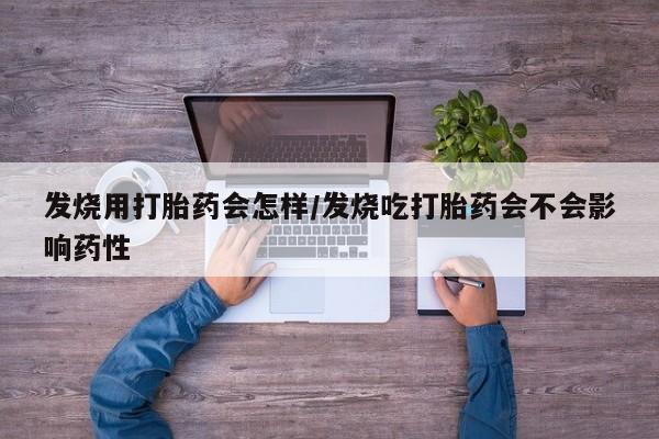 堕胎药药店购买微信联系方式发烧用打胎药会怎样/发烧吃打胎药会不会影响药性